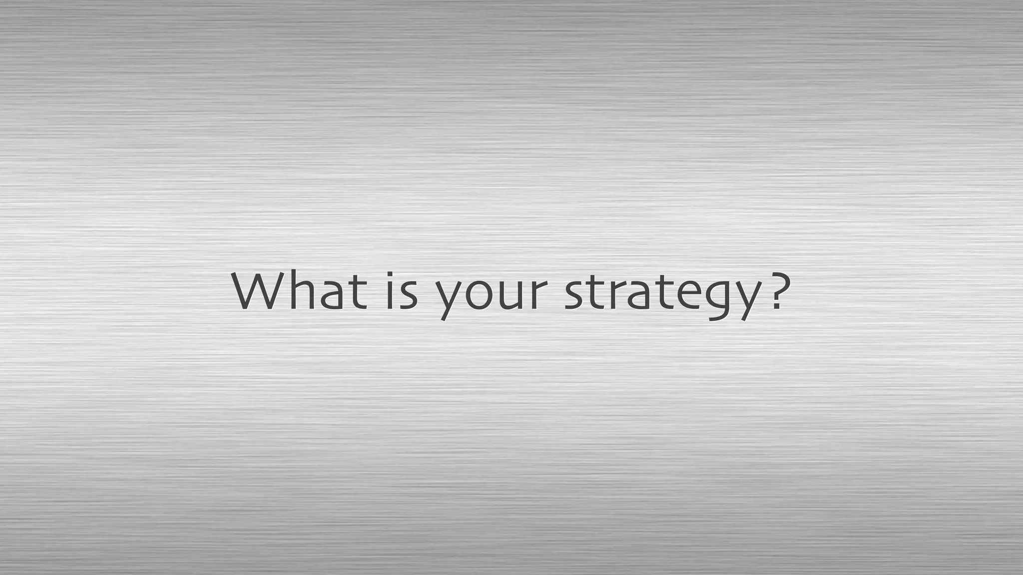 What is your strategy?
 