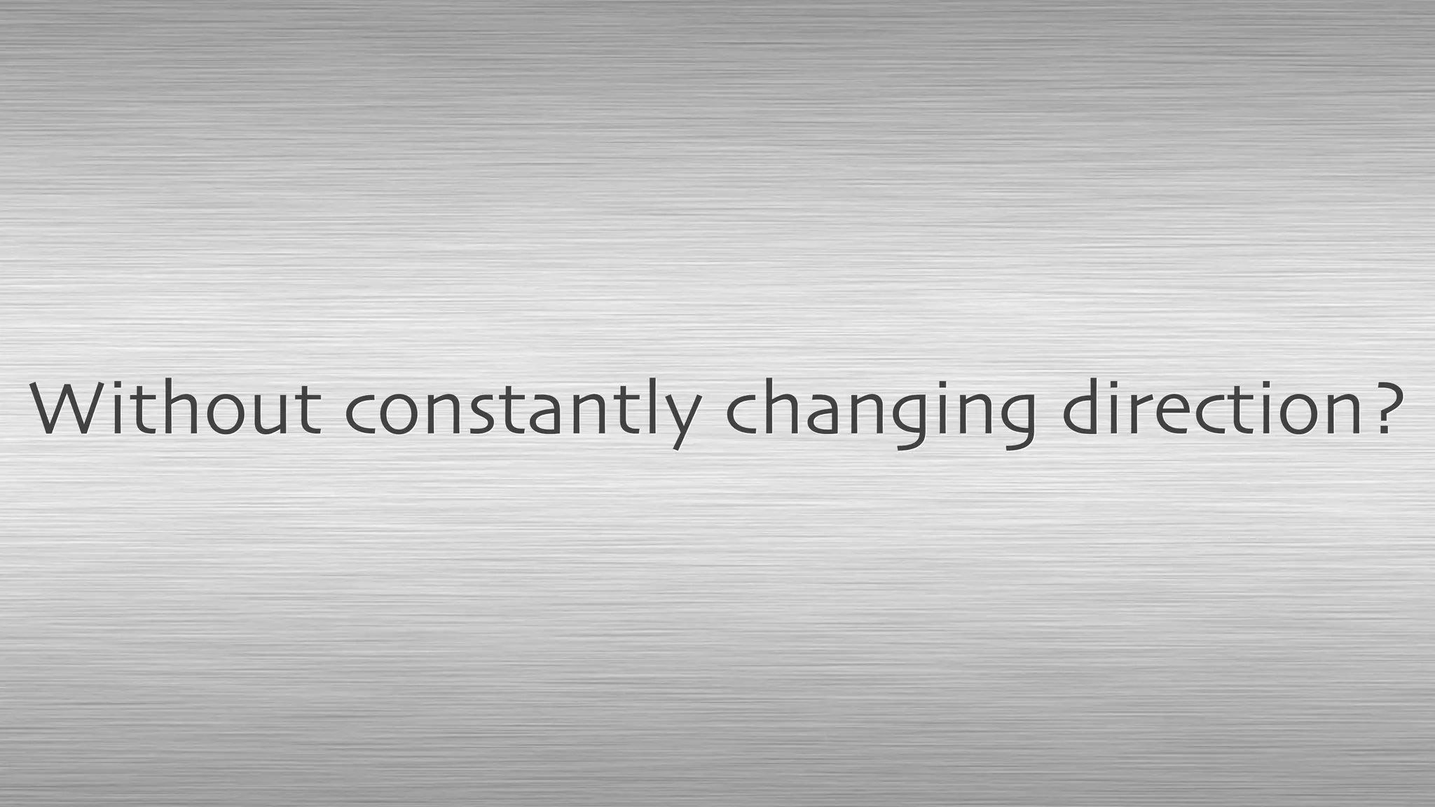 Without constantly changing direction?
 