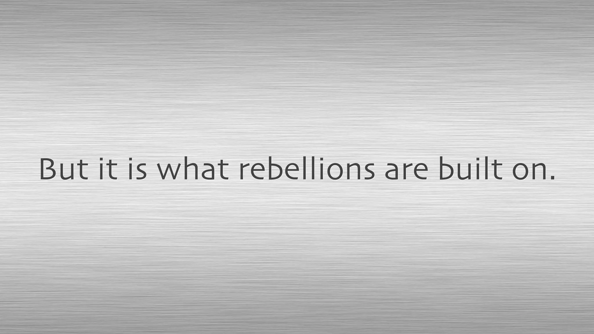 But it is what rebellions are built on.
 