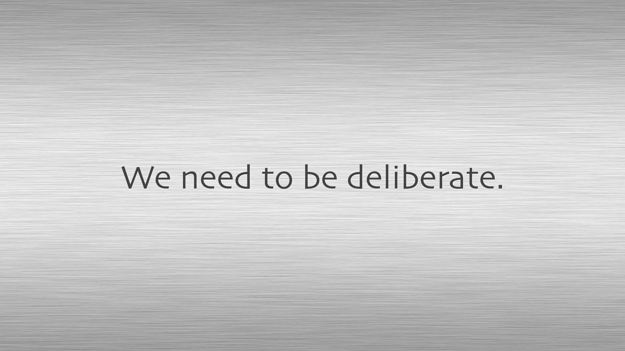 We need to be deliberate.
 