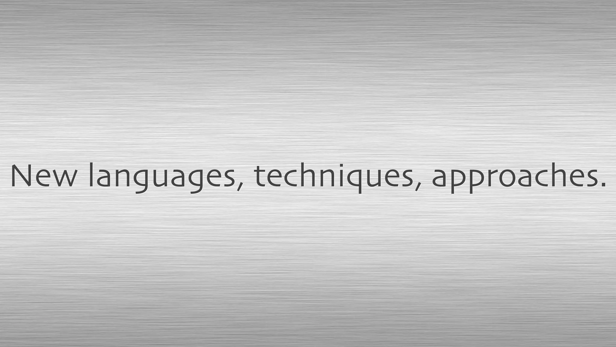 New languages, techniques, approaches.
 