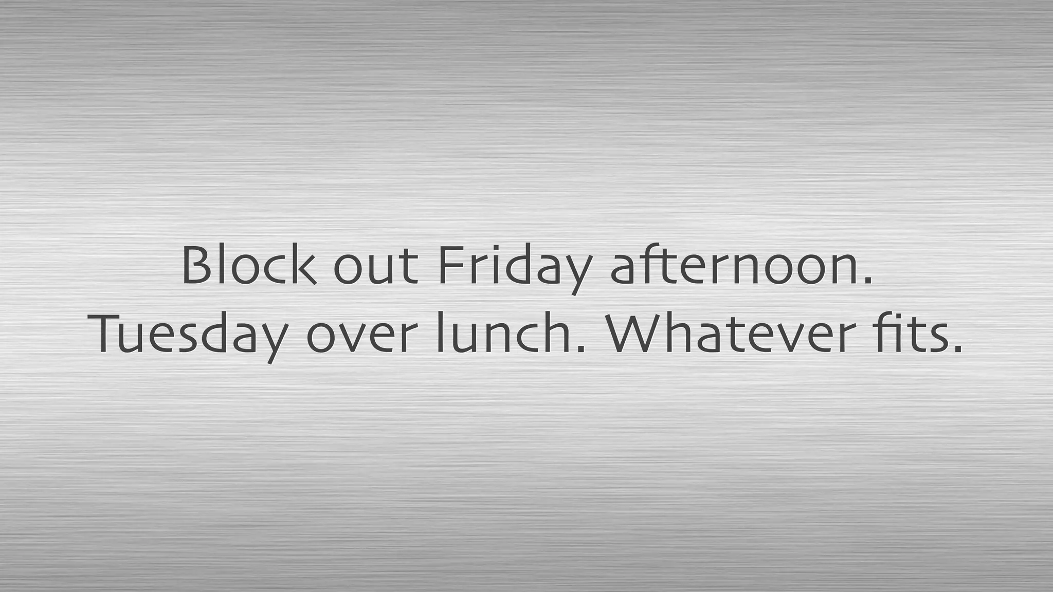Block out Friday afternoon.
Tuesday over lunch. Whatever ﬁts.
 