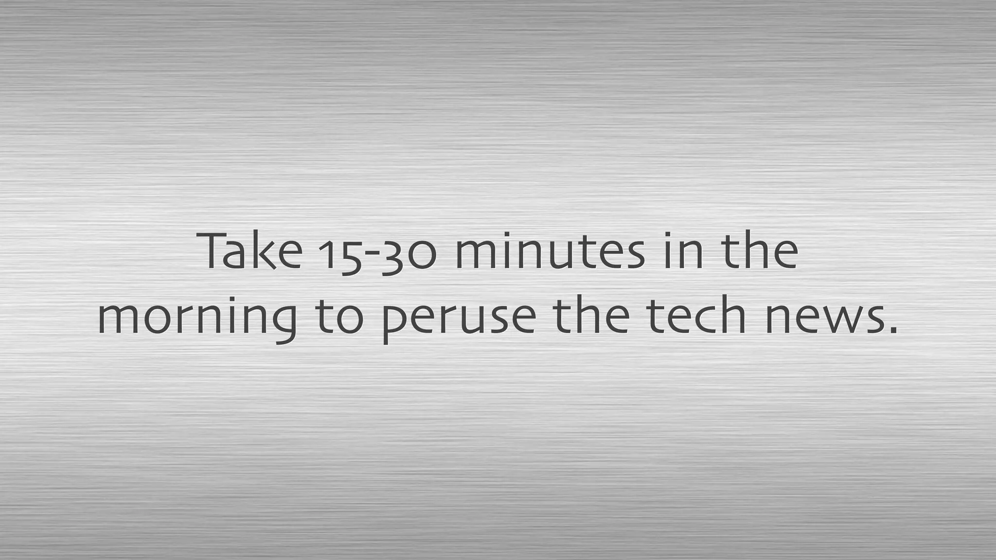 Take 15-30 minutes in the
morning to peruse the tech news.
 