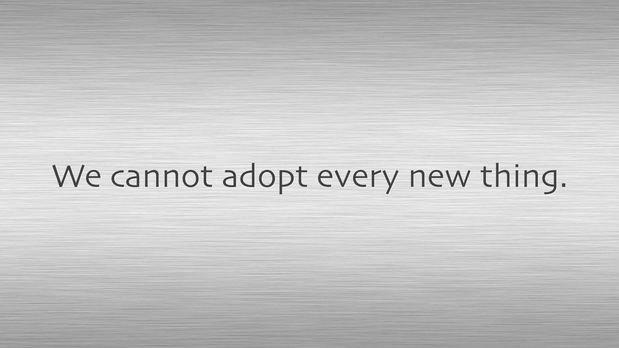 We cannot adopt every new thing.
 