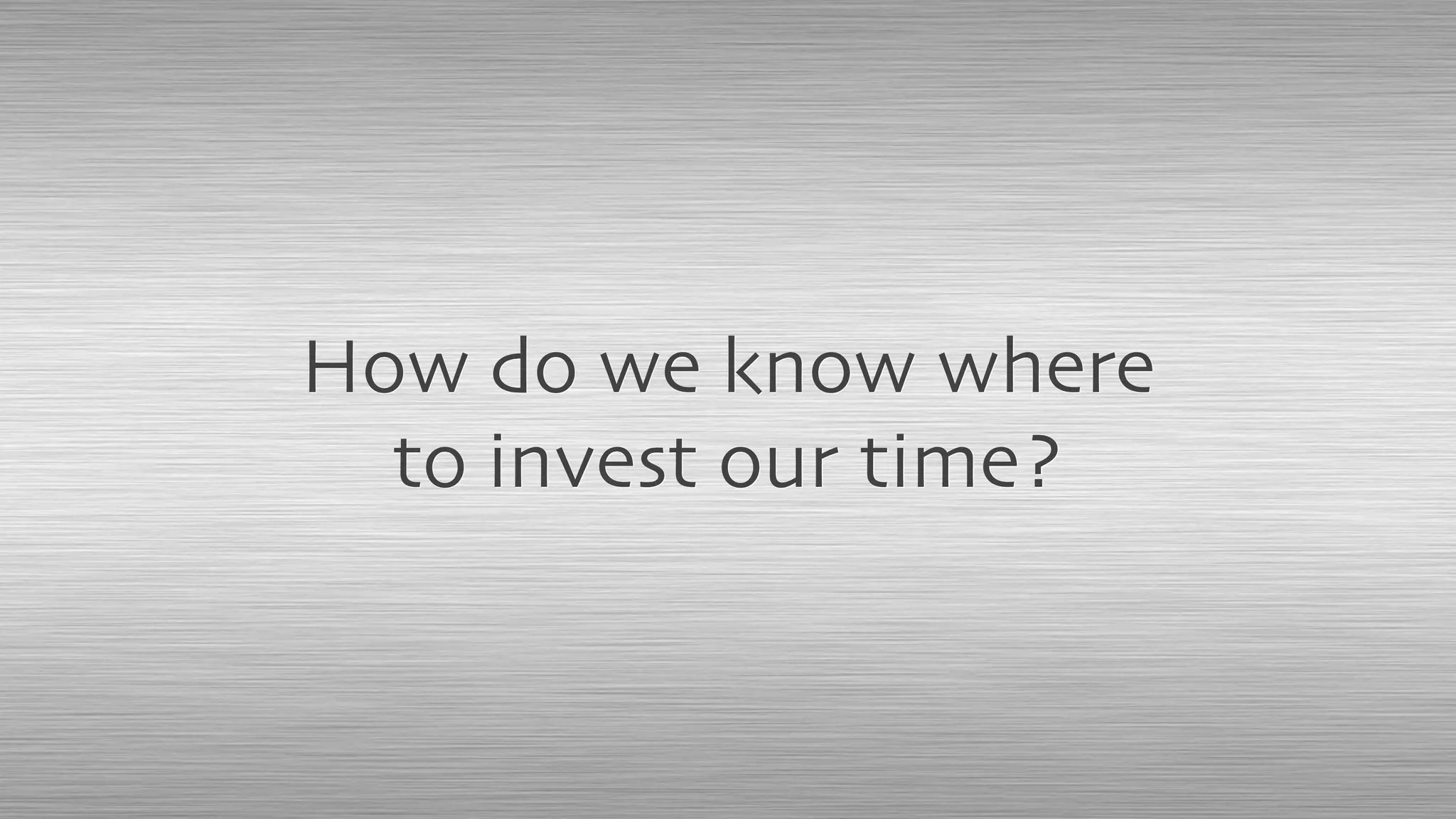 How do we know where
to invest our time?
 