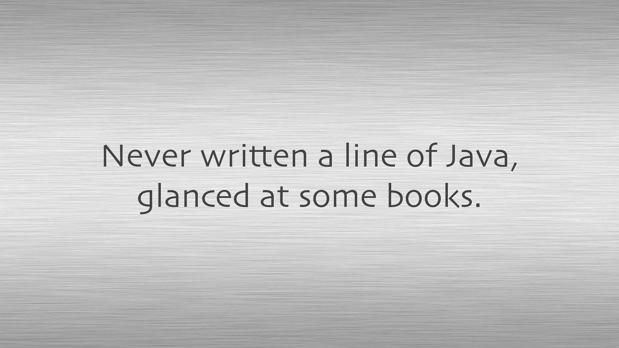 Never written a line of Java,
glanced at some books.
 