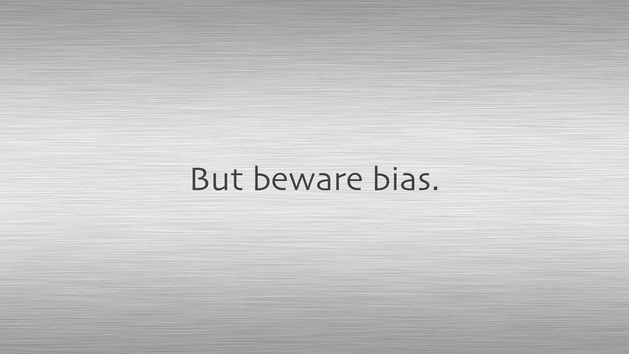 But beware bias.
 