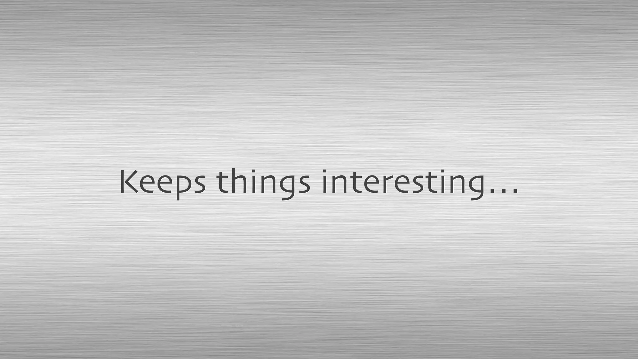Keeps things interesting…
 