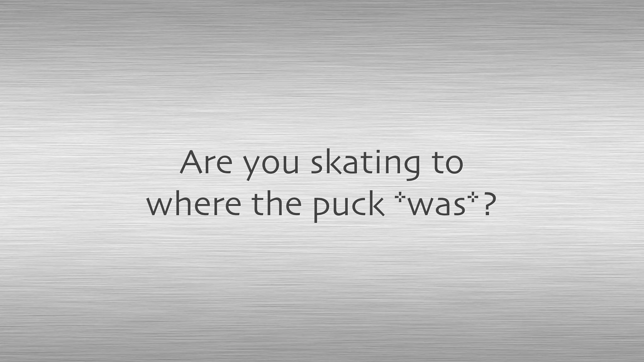 Are you skating to
where the puck *was*?
 