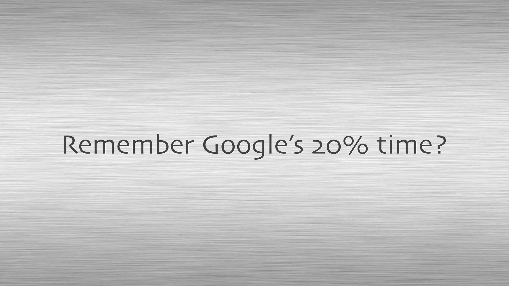 Remember Google’s 20% time?
 