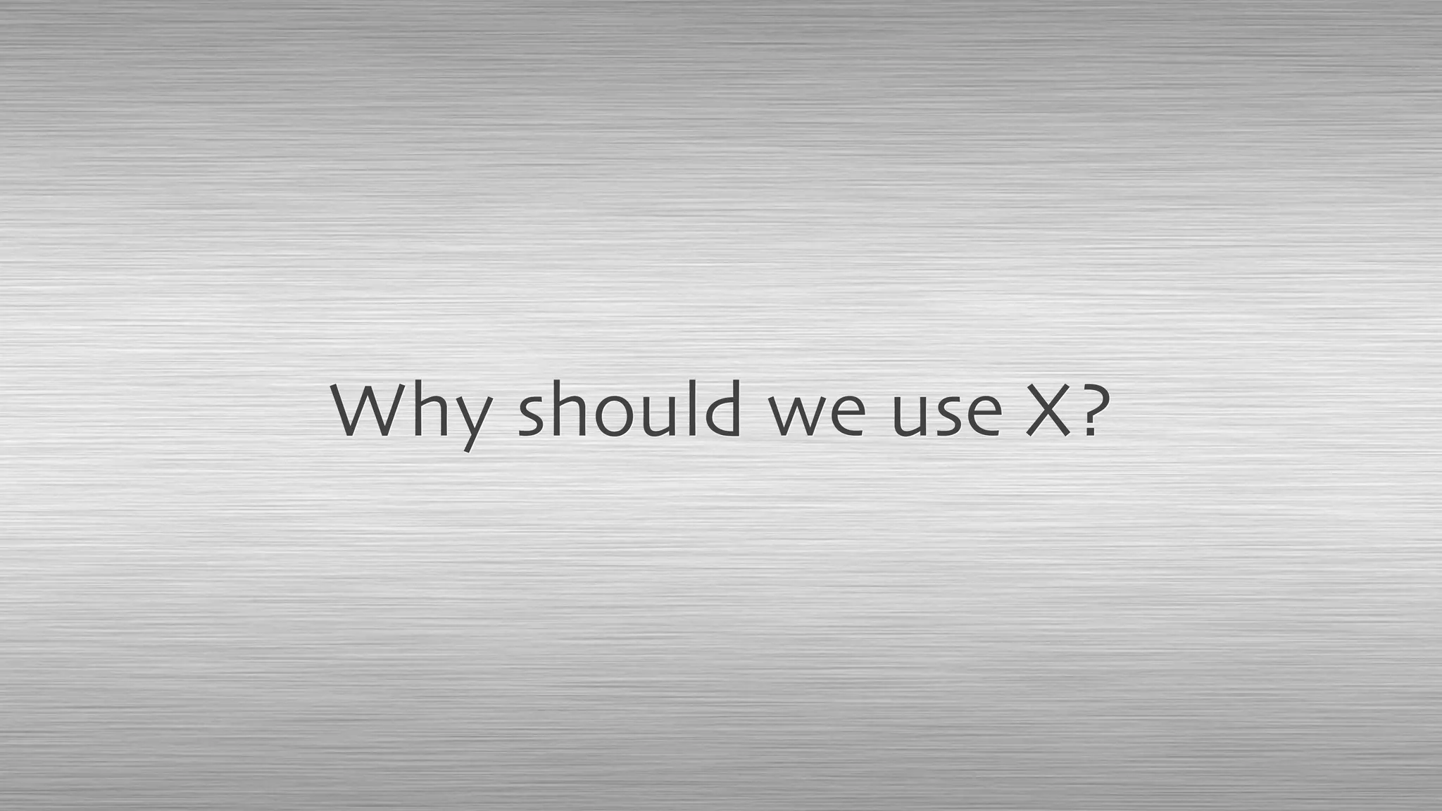 Why should we use X?
 