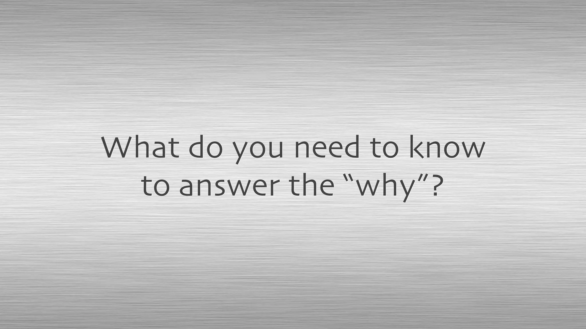 What do you need to know
to answer the “why”?
 