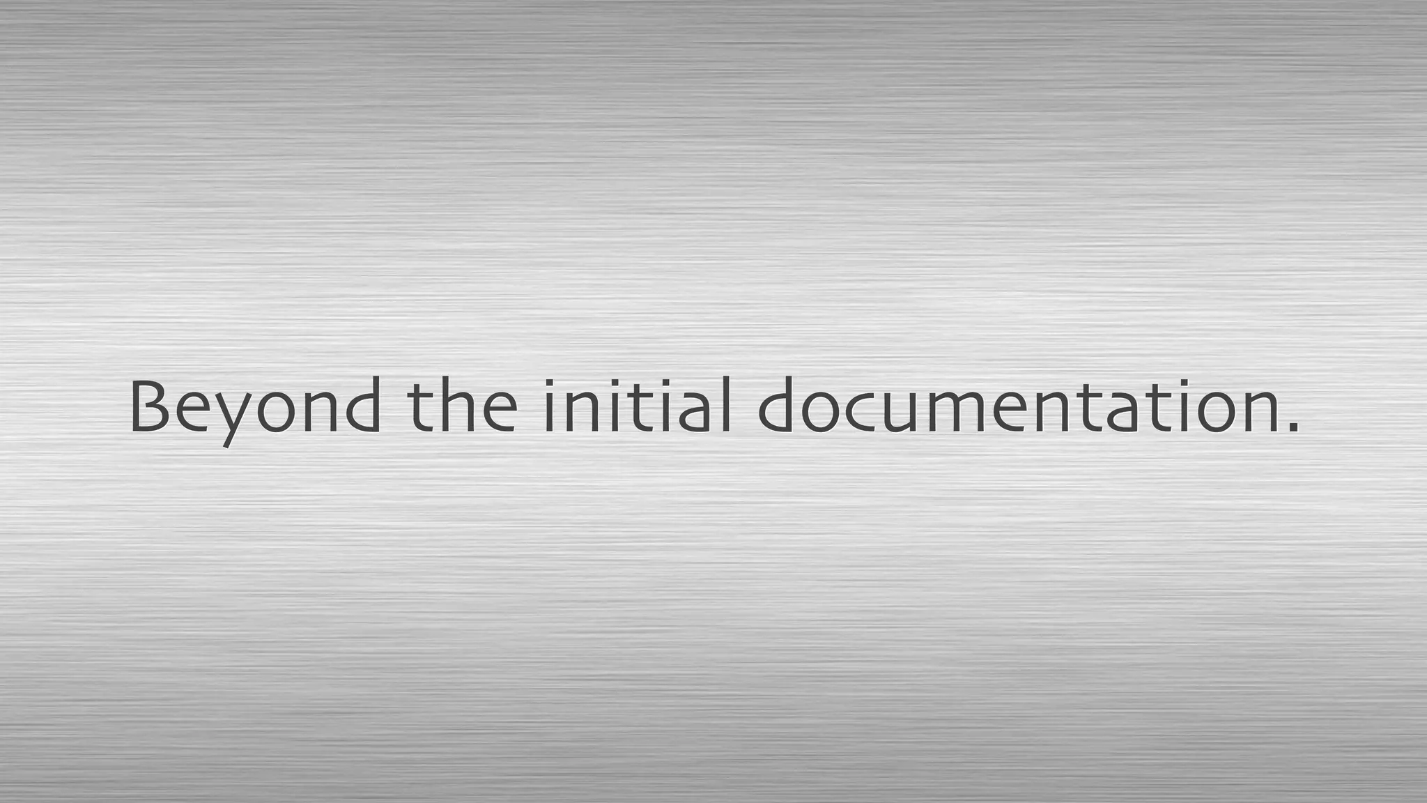 Beyond the initial documentation.
 
