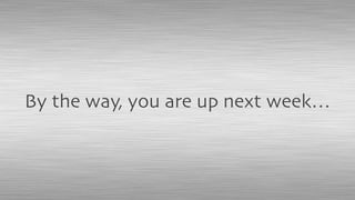 By the way, you are up next week…
 