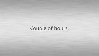Couple of hours.
 