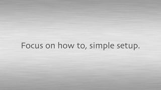 Focus on how to, simple setup.
 