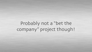 Probably not a “bet the
company” project though!
 