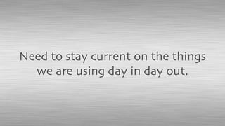 Need to stay current on the things
we are using day in day out.
 