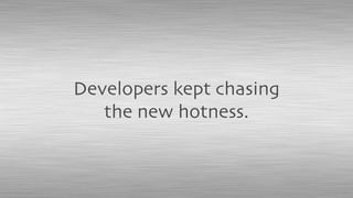 Developers kept chasing
the new hotness.
 
