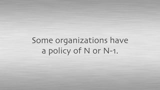Some organizations have
a policy of N or N-1.
 