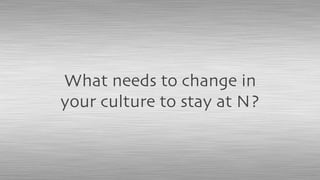 What needs to change in
your culture to stay at N?
 
