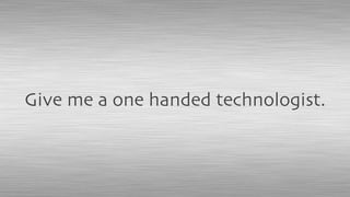 Give me a one handed technologist.
 