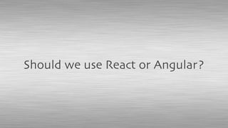 Should we use React or Angular?
 