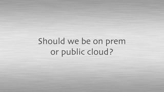 Should we be on prem
or public cloud?
 