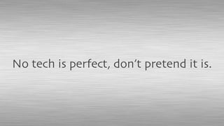 No tech is perfect, don’t pretend it is.
 