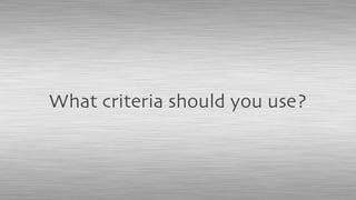 What criteria should you use?
 