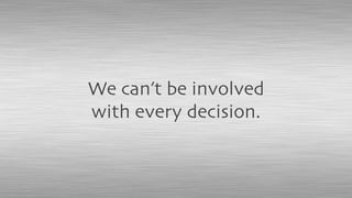 We can’t be involved
with every decision.
 