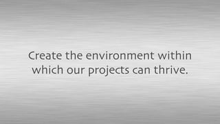 Create the environment within
which our projects can thrive.
 