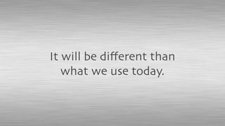 It will be diﬀerent than
what we use today.
 