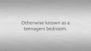 Otherwise known as a
teenagers bedroom.
 