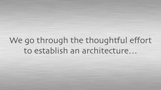 We go through the thoughtful eﬀort
to establish an architecture…
 