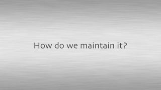 How do we maintain it?
 