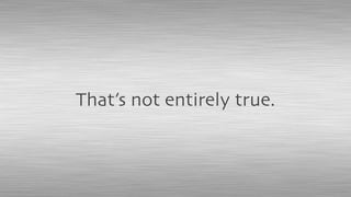 That’s not entirely true.
 