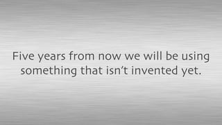 Five years from now we will be using
something that isn’t invented yet.
 