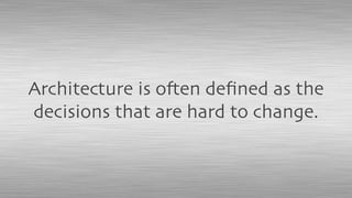 Architecture is often deﬁned as the
decisions that are hard to change.
 