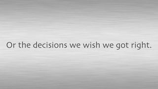 Or the decisions we wish we got right.
 