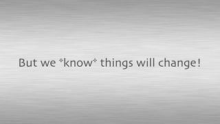 But we *know* things will change!
 
