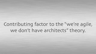 Contributing factor to the “we’re agile,
we don’t have architects” theory.
 