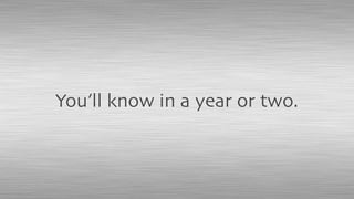 You’ll know in a year or two.
 