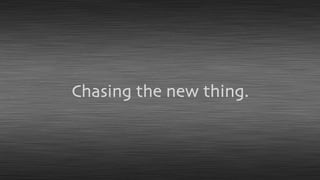 Chasing the new thing.
 