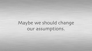 Maybe we should change
our assumptions.
 