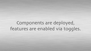 Components are deployed,
features are enabled via toggles.
 