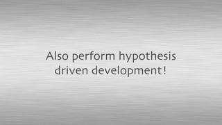Also perform hypothesis
driven development!
 