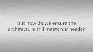 But how do we ensure the
architecture still meets our needs?
 