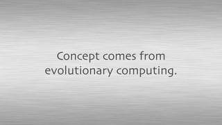 Concept comes from
evolutionary computing.
 