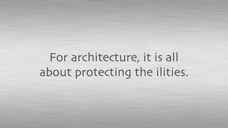 For architecture, it is all
about protecting the ilities.
 
